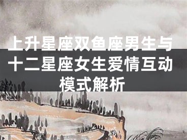 上升星座双鱼座男生与十二星座女生爱情互动模式解析