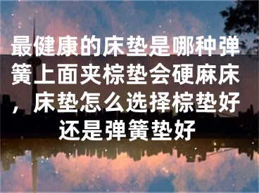 最健康的床垫是哪种弹簧上面夹棕垫会硬麻床，床垫怎么选择棕垫好还是弹簧垫好