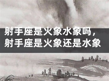 射手座是火象水象吗，射手座是火象还是水象
