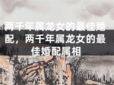 两千年属龙女的最佳婚配，两千年属龙女的最佳婚配属相