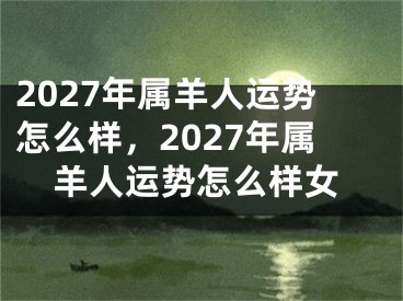 2027年属羊人运势怎么样，2027年属羊人运势怎么样女