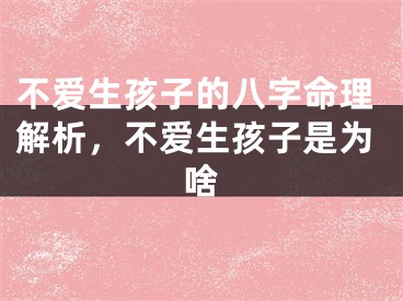 不爱生孩子的八字命理解析，不爱生孩子是为啥