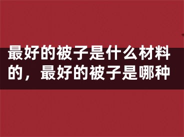 最好的被子是什么材料的，最好的被子是哪种