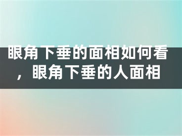 眼角下垂的面相如何看，眼角下垂的人面相