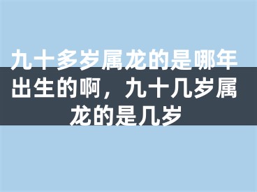 九十多岁属龙的是哪年出生的啊，九十几岁属龙的是几岁