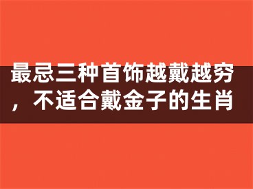 最忌三种首饰越戴越穷，不适合戴金子的生肖