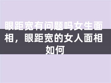眼距宽有问题吗女生面相，眼距宽的女人面相如何