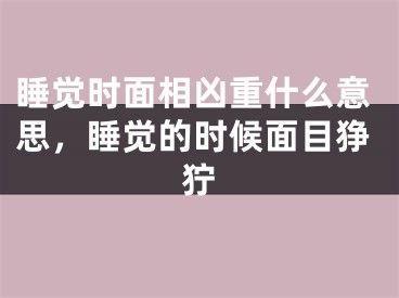 睡觉时面相凶重什么意思，睡觉的时候面目狰狞