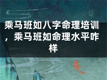 乘马班如八字命理培训，乘马班如命理水平咋样
