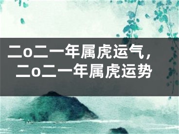 二o二一年属虎运气，二o二一年属虎运势