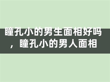 瞳孔小的男生面相好吗，瞳孔小的男人面相