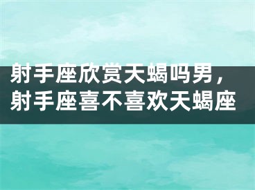 射手座欣赏天蝎吗男,射手座喜不喜欢天蝎座