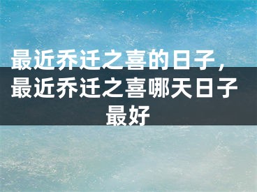 最近乔迁之喜的日子，最近乔迁之喜哪天日子最好