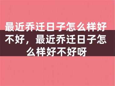 最近乔迁日子怎么样好不好，最近乔迁日子怎么样好不好呀