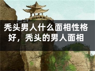 秃头男人什么面相性格好，秃头的男人面相