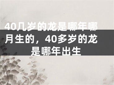 40几岁的龙是哪年哪月生的，40多岁的龙是哪年出生