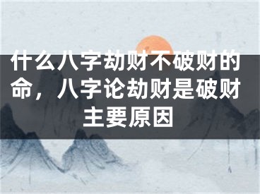 什么八字劫财不破财的命，八字论劫财是破财主要原因