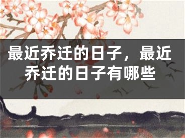 最近乔迁的日子，最近乔迁的日子有哪些
