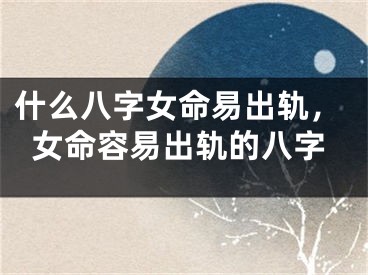 什么八字女命易出轨，女命容易出轨的八字