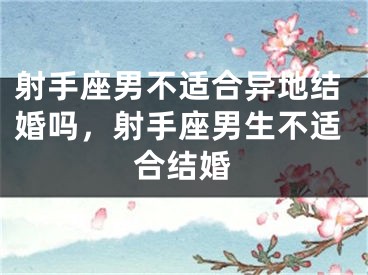 射手座男不适合异地结婚吗，射手座男生不适合结婚