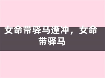 女命带驿马逢冲，女命带驿马
