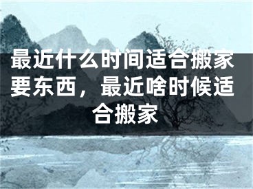 最近什么时间适合搬家要东西，最近啥时候适合搬家