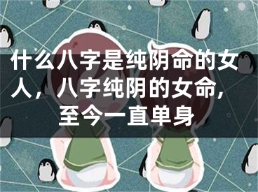 什么八字是纯阴命的女人，八字纯阴的女命,至今一直单身