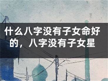 什么八字没有子女命好的，八字没有子女星