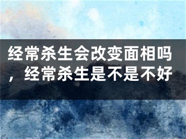 经常杀生会改变面相吗，经常杀生是不是不好