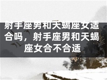 射手座男和天蝎座女适合吗，射手座男和天蝎座女合不合适