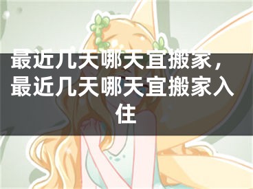 最近几天哪天宜搬家，最近几天哪天宜搬家入住