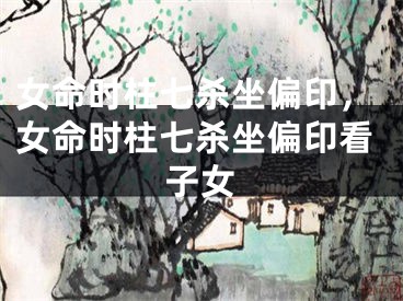 女命时柱七杀坐偏印，女命时柱七杀坐偏印看子女