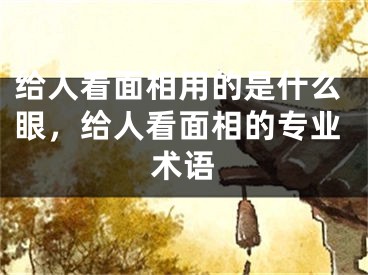 给人看面相用的是什么眼，给人看面相的专业术语