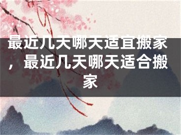 最近几天哪天适宜搬家，最近几天哪天适合搬家