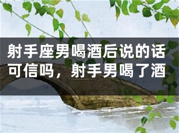射手座男喝酒后说的话可信吗，射手男喝了酒