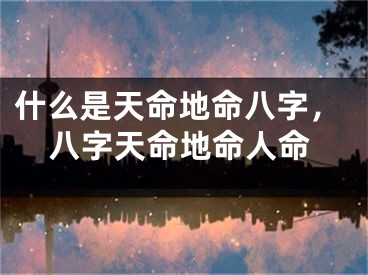 什么是天命地命八字，八字天命地命人命
