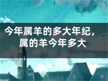 今年属羊的多大年纪，属的羊今年多大