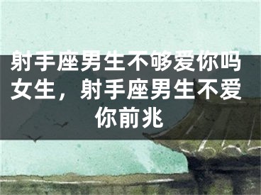射手座男生不够爱你吗女生，射手座男生不爱你前兆