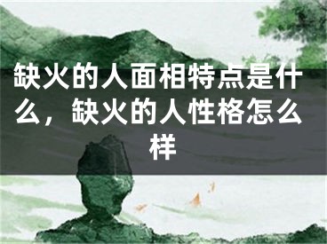 缺火的人面相特点是什么，缺火的人性格怎么样
