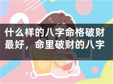 什么样的八字命格破财最好，命里破财的八字