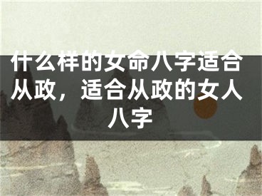什么样的女命八字适合从政，适合从政的女人八字