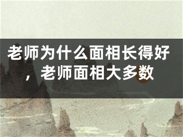 老师为什么面相长得好，老师面相大多数