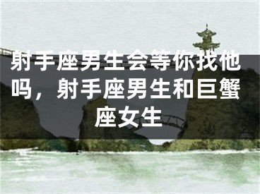 射手座男生会等你找他吗，射手座男生和巨蟹座女生