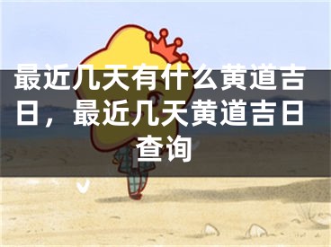 最近几天有什么黄道吉日，最近几天黄道吉日查询