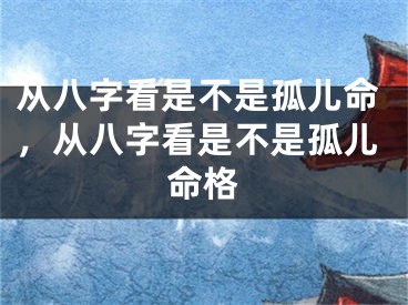 从八字看是不是孤儿命，从八字看是不是孤儿命格