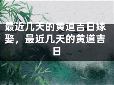 最近几天的黄道吉日嫁娶，最近几天的黄道吉日
