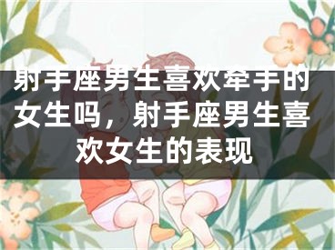 射手座男生喜欢牵手的女生吗，射手座男生喜欢女生的表现