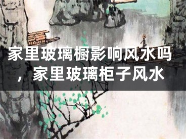 家里玻璃橱影响风水吗，家里玻璃柜子风水