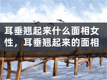 耳垂翘起来什么面相女性，耳垂翘起来的面相