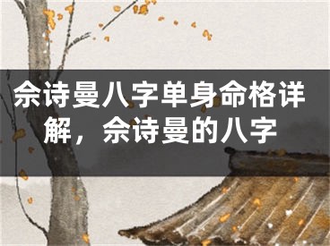 佘诗曼八字单身命格详解，佘诗曼的八字